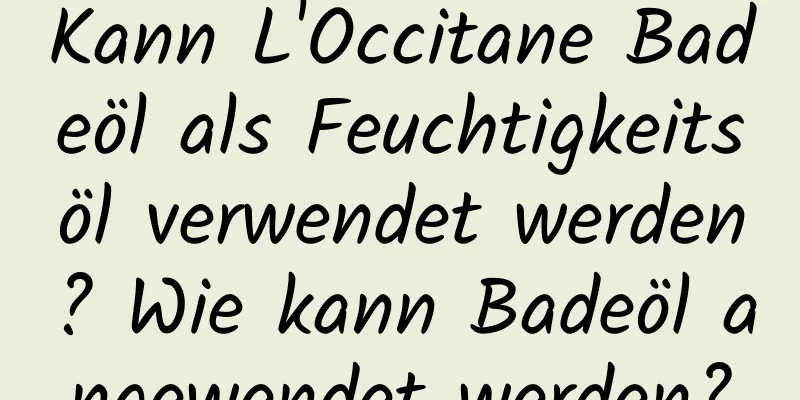 Kann L'Occitane Badeöl als Feuchtigkeitsöl verwendet werden? Wie kann Badeöl angewendet werden?