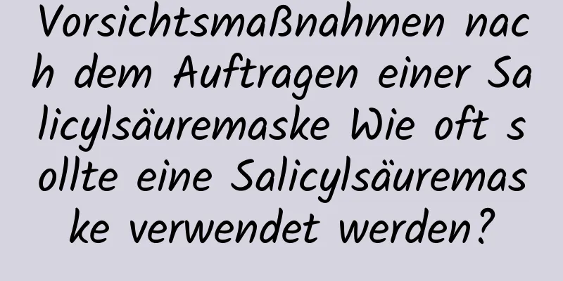 Vorsichtsmaßnahmen nach dem Auftragen einer Salicylsäuremaske Wie oft sollte eine Salicylsäuremaske verwendet werden?
