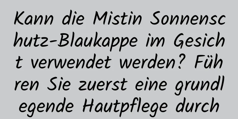 Kann die Mistin Sonnenschutz-Blaukappe im Gesicht verwendet werden? Führen Sie zuerst eine grundlegende Hautpflege durch