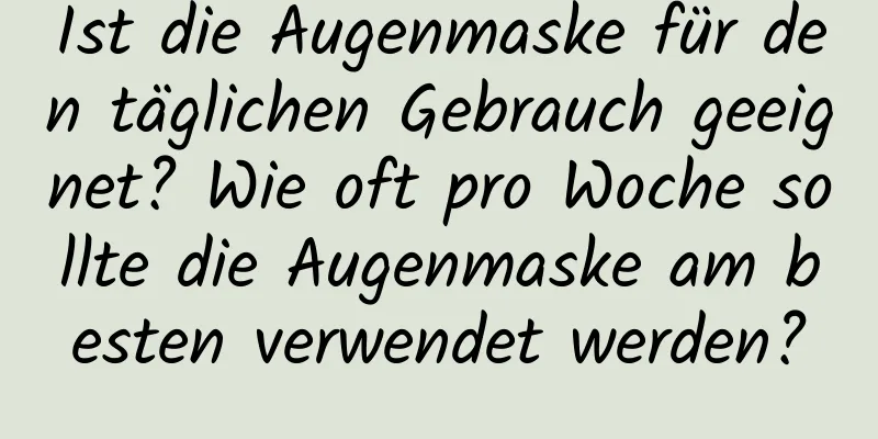 Ist die Augenmaske für den täglichen Gebrauch geeignet? Wie oft pro Woche sollte die Augenmaske am besten verwendet werden?