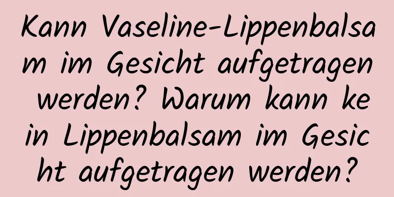 Kann Vaseline-Lippenbalsam im Gesicht aufgetragen werden? Warum kann kein Lippenbalsam im Gesicht aufgetragen werden?