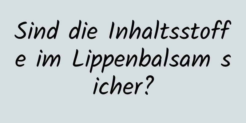 Sind die Inhaltsstoffe im Lippenbalsam sicher?