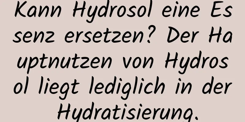 Kann Hydrosol eine Essenz ersetzen? Der Hauptnutzen von Hydrosol liegt lediglich in der Hydratisierung.