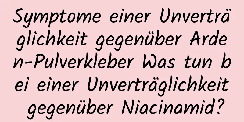 Symptome einer Unverträglichkeit gegenüber Arden-Pulverkleber Was tun bei einer Unverträglichkeit gegenüber Niacinamid?