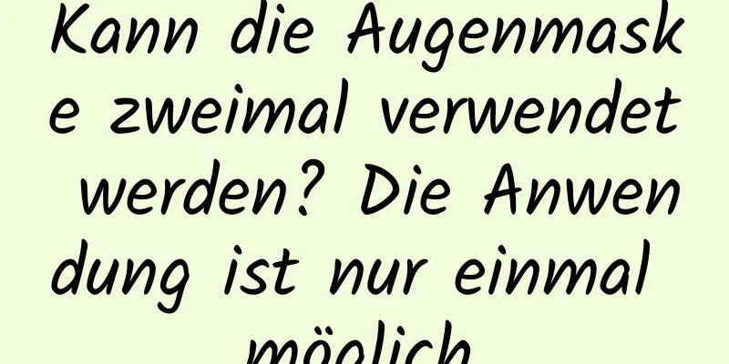 Kann die Augenmaske zweimal verwendet werden? Die Anwendung ist nur einmal möglich.