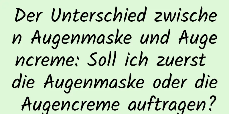 Der Unterschied zwischen Augenmaske und Augencreme: Soll ich zuerst die Augenmaske oder die Augencreme auftragen?