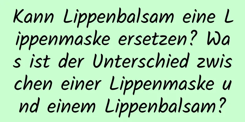 Kann Lippenbalsam eine Lippenmaske ersetzen? Was ist der Unterschied zwischen einer Lippenmaske und einem Lippenbalsam?