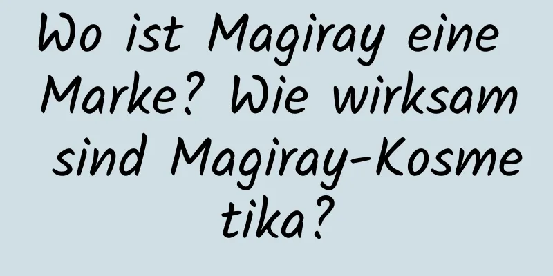 Wo ist Magiray eine Marke? Wie wirksam sind Magiray-Kosmetika?