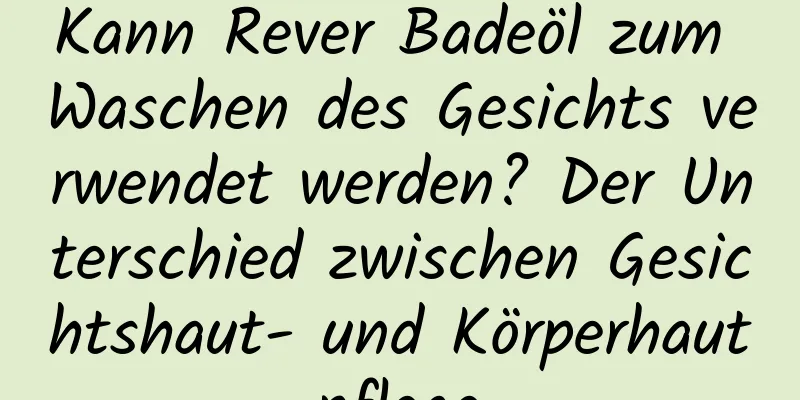 Kann Rever Badeöl zum Waschen des Gesichts verwendet werden? Der Unterschied zwischen Gesichtshaut- und Körperhautpflege