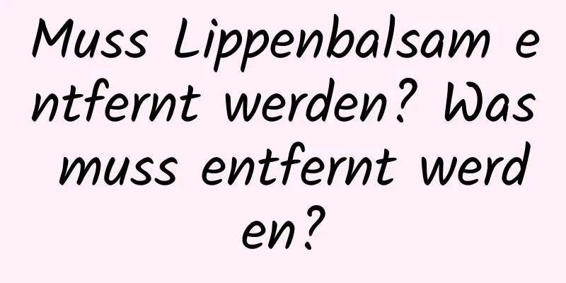 Muss Lippenbalsam entfernt werden? Was muss entfernt werden?