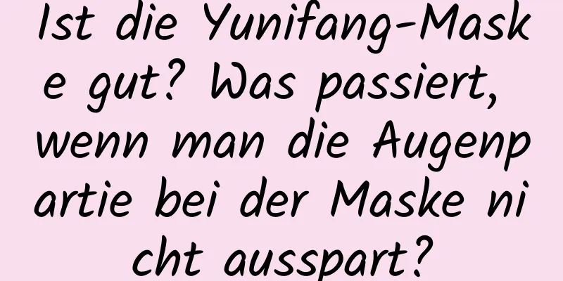 Ist die Yunifang-Maske gut? Was passiert, wenn man die Augenpartie bei der Maske nicht ausspart?