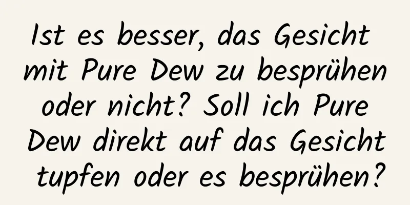 Ist es besser, das Gesicht mit Pure Dew zu besprühen oder nicht? Soll ich Pure Dew direkt auf das Gesicht tupfen oder es besprühen?