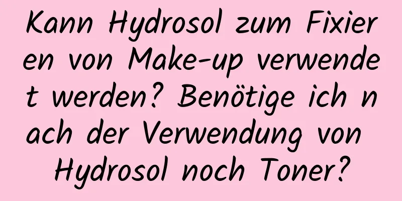 Kann Hydrosol zum Fixieren von Make-up verwendet werden? Benötige ich nach der Verwendung von Hydrosol noch Toner?