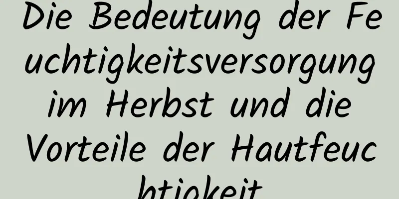 Die Bedeutung der Feuchtigkeitsversorgung im Herbst und die Vorteile der Hautfeuchtigkeit