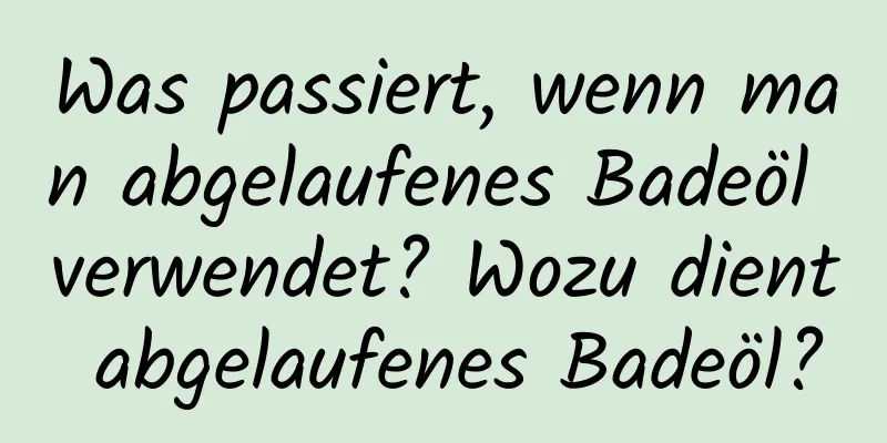 Was passiert, wenn man abgelaufenes Badeöl verwendet? Wozu dient abgelaufenes Badeöl?