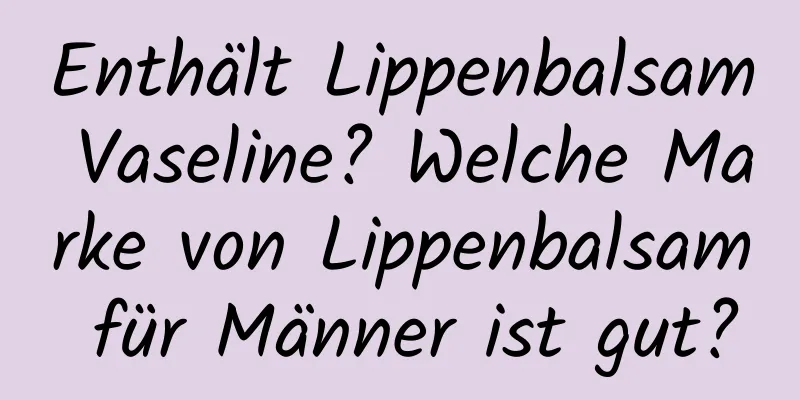 Enthält Lippenbalsam Vaseline? Welche Marke von Lippenbalsam für Männer ist gut?
