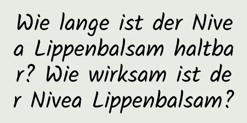 Wie lange ist der Nivea Lippenbalsam haltbar? Wie wirksam ist der Nivea Lippenbalsam?