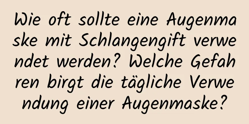 Wie oft sollte eine Augenmaske mit Schlangengift verwendet werden? Welche Gefahren birgt die tägliche Verwendung einer Augenmaske?
