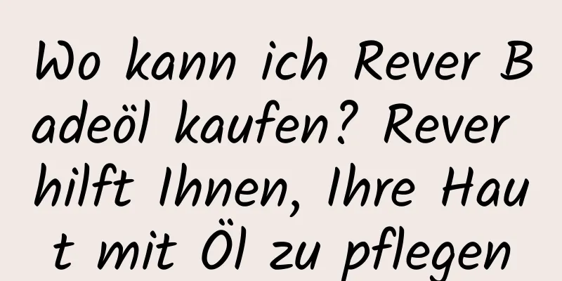 Wo kann ich Rever Badeöl kaufen? Rever hilft Ihnen, Ihre Haut mit Öl zu pflegen