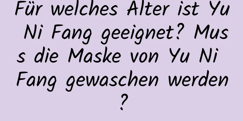 Für welches Alter ist Yu Ni Fang geeignet? Muss die Maske von Yu Ni Fang gewaschen werden?