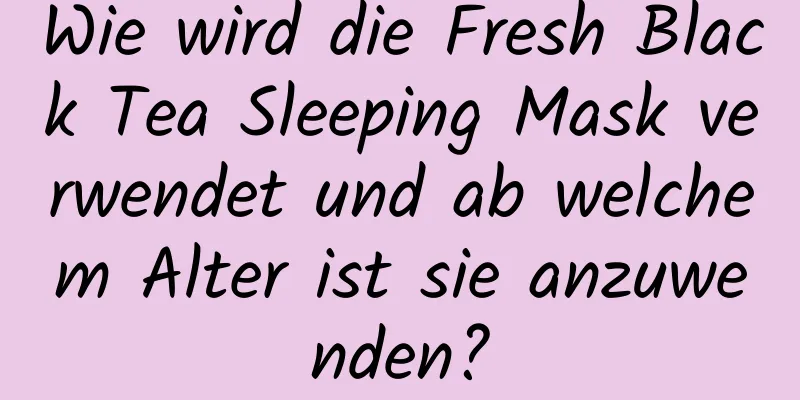 Wie wird die Fresh Black Tea Sleeping Mask verwendet und ab welchem ​​Alter ist sie anzuwenden?