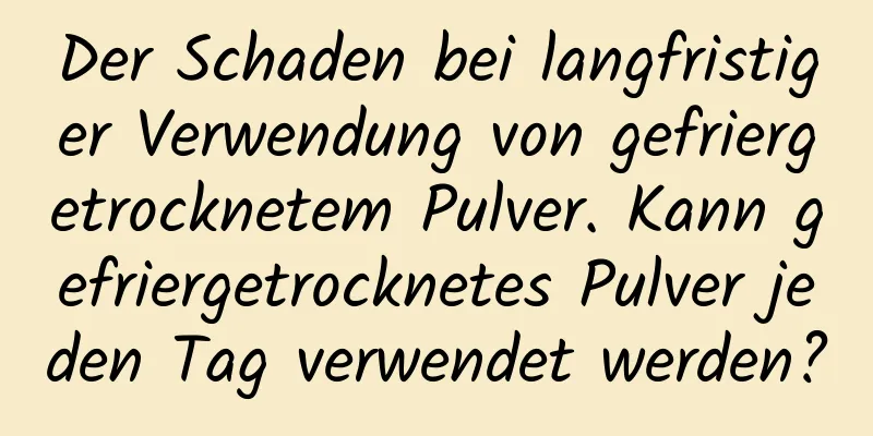 Der Schaden bei langfristiger Verwendung von gefriergetrocknetem Pulver. Kann gefriergetrocknetes Pulver jeden Tag verwendet werden?