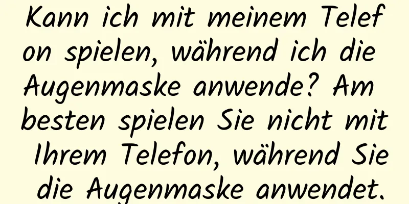 Kann ich mit meinem Telefon spielen, während ich die Augenmaske anwende? Am besten spielen Sie nicht mit Ihrem Telefon, während Sie die Augenmaske anwendet.