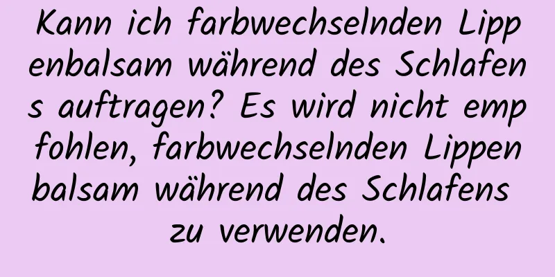 Kann ich farbwechselnden Lippenbalsam während des Schlafens auftragen? Es wird nicht empfohlen, farbwechselnden Lippenbalsam während des Schlafens zu verwenden.