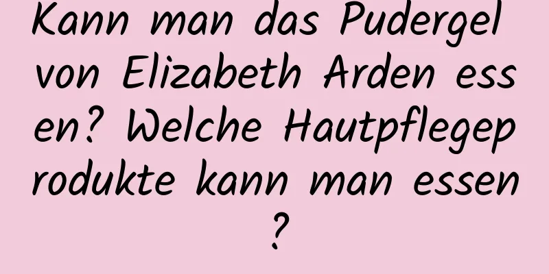 Kann man das Pudergel von Elizabeth Arden essen? Welche Hautpflegeprodukte kann man essen?