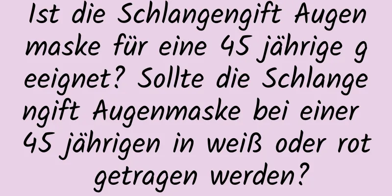 Ist die Schlangengift Augenmaske für eine 45 jährige geeignet? Sollte die Schlangengift Augenmaske bei einer 45 jährigen in weiß oder rot getragen werden?