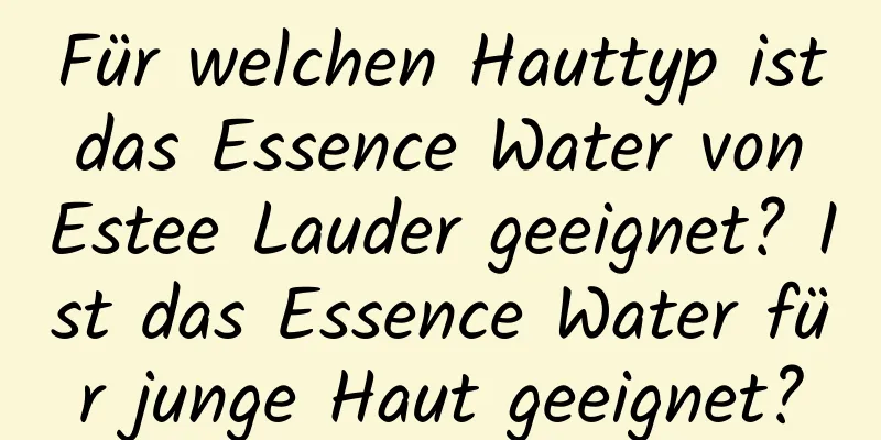 Für welchen Hauttyp ist das Essence Water von Estee Lauder geeignet? Ist das Essence Water für junge Haut geeignet?