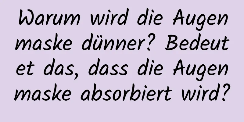 Warum wird die Augenmaske dünner? Bedeutet das, dass die Augenmaske absorbiert wird?