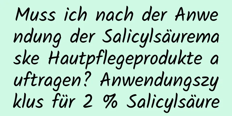 Muss ich nach der Anwendung der Salicylsäuremaske Hautpflegeprodukte auftragen? Anwendungszyklus für 2 % Salicylsäure