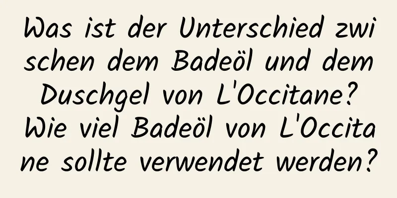 Was ist der Unterschied zwischen dem Badeöl und dem Duschgel von L'Occitane? Wie viel Badeöl von L'Occitane sollte verwendet werden?