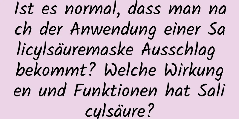 Ist es normal, dass man nach der Anwendung einer Salicylsäuremaske Ausschlag bekommt? Welche Wirkungen und Funktionen hat Salicylsäure?