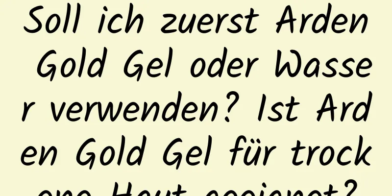 Soll ich zuerst Arden Gold Gel oder Wasser verwenden? Ist Arden Gold Gel für trockene Haut geeignet?
