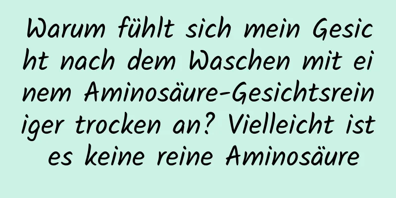 Warum fühlt sich mein Gesicht nach dem Waschen mit einem Aminosäure-Gesichtsreiniger trocken an? Vielleicht ist es keine reine Aminosäure