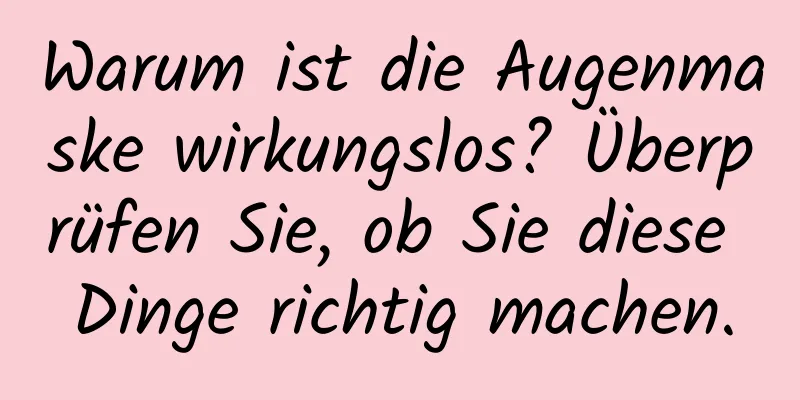 Warum ist die Augenmaske wirkungslos? Überprüfen Sie, ob Sie diese Dinge richtig machen.