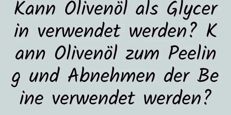 Kann Olivenöl als Glycerin verwendet werden? Kann Olivenöl zum Peeling und Abnehmen der Beine verwendet werden?