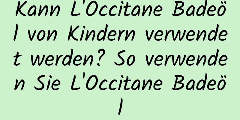 Kann L'Occitane Badeöl von Kindern verwendet werden? So verwenden Sie L'Occitane Badeöl
