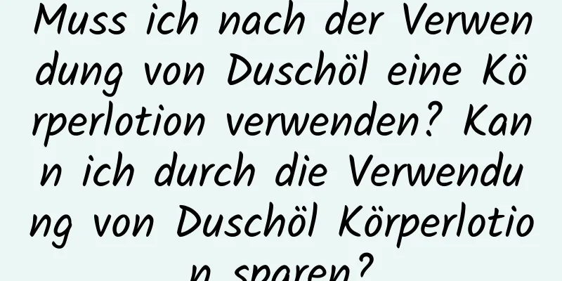 Muss ich nach der Verwendung von Duschöl eine Körperlotion verwenden? Kann ich durch die Verwendung von Duschöl Körperlotion sparen?