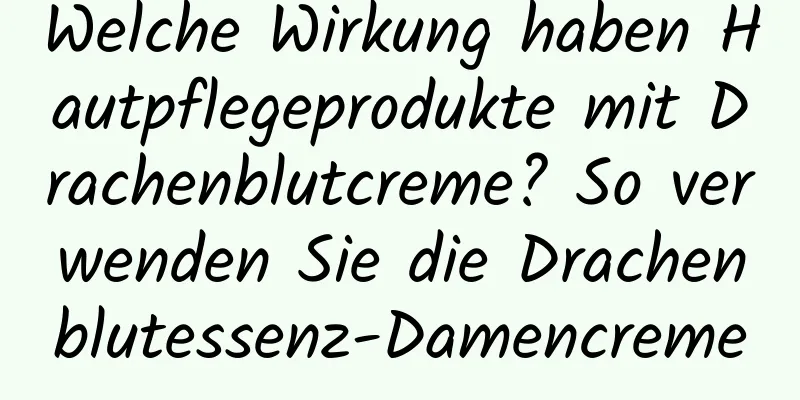 Welche Wirkung haben Hautpflegeprodukte mit Drachenblutcreme? So verwenden Sie die Drachenblutessenz-Damencreme