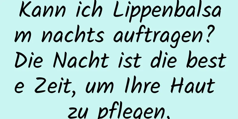 Kann ich Lippenbalsam nachts auftragen? Die Nacht ist die beste Zeit, um Ihre Haut zu pflegen.