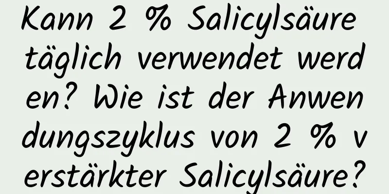 Kann 2 % Salicylsäure täglich verwendet werden? Wie ist der Anwendungszyklus von 2 % verstärkter Salicylsäure?