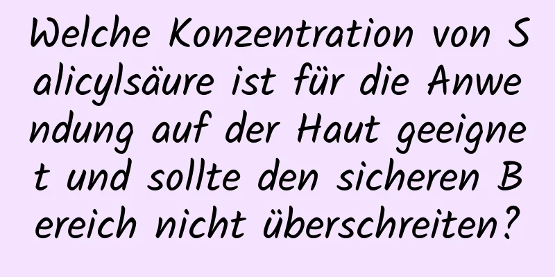 Welche Konzentration von Salicylsäure ist für die Anwendung auf der Haut geeignet und sollte den sicheren Bereich nicht überschreiten?