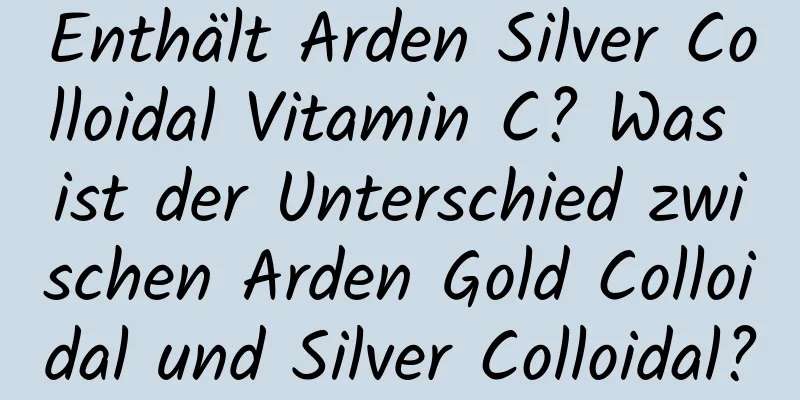 Enthält Arden Silver Colloidal Vitamin C? Was ist der Unterschied zwischen Arden Gold Colloidal und Silver Colloidal?