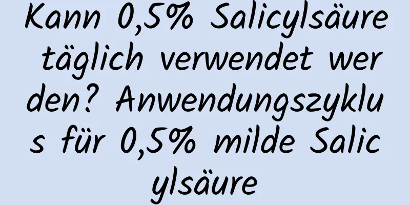Kann 0,5% Salicylsäure täglich verwendet werden? Anwendungszyklus für 0,5% milde Salicylsäure