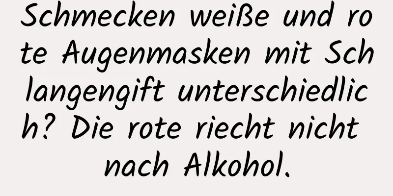 Schmecken weiße und rote Augenmasken mit Schlangengift unterschiedlich? Die rote riecht nicht nach Alkohol.