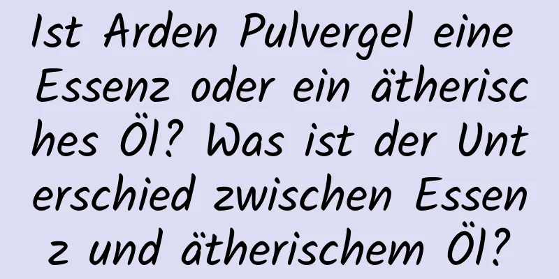Ist Arden Pulvergel eine Essenz oder ein ätherisches Öl? Was ist der Unterschied zwischen Essenz und ätherischem Öl?