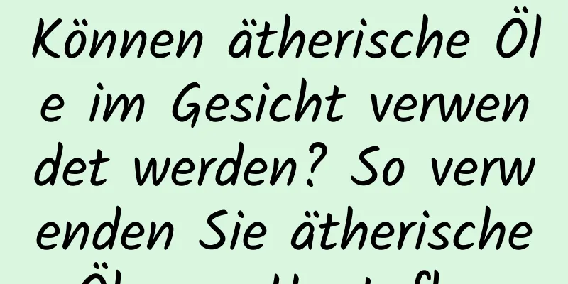 Können ätherische Öle im Gesicht verwendet werden? So verwenden Sie ätherische Öle zur Hautpflege